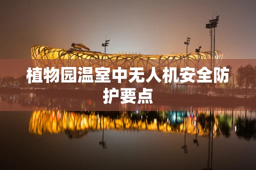 植物园温室中无人机安全防护要点