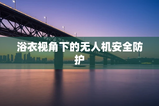 浴衣视角下的无人机安全防护