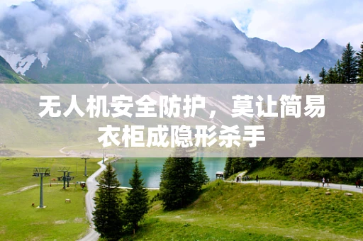 无人机安全防护，莫让简易衣柜成隐形杀手