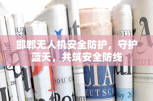 邯郸无人机安全防护，守护蓝天，共筑安全防线