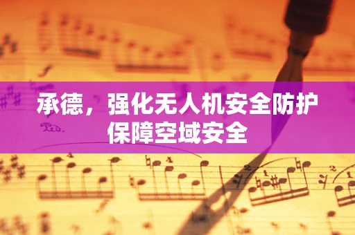 承德，强化无人机安全防护保障空域安全