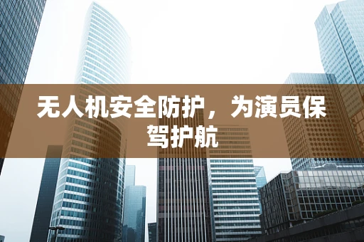 无人机安全防护，为演员保驾护航