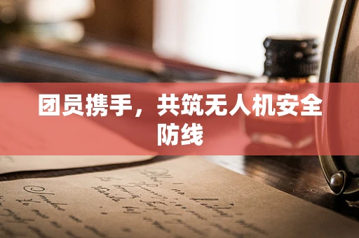团员携手，共筑无人机安全防线