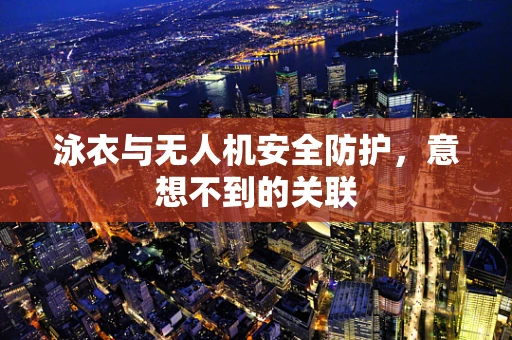 泳衣与无人机安全防护，意想不到的关联