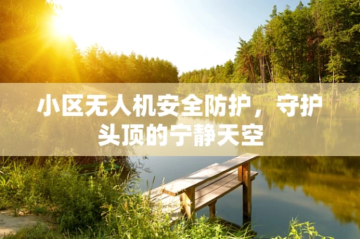小区无人机安全防护，守护头顶的宁静天空