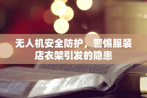 无人机安全防护，警惕服装店衣架引发的隐患