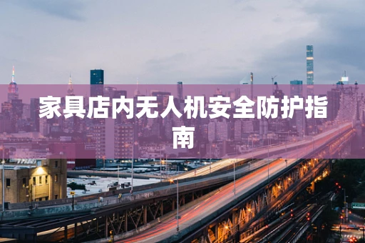 家具店内无人机安全防护指南