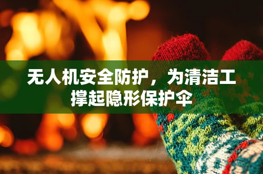 无人机安全防护，为清洁工撑起隐形保护伞