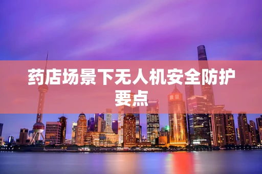 药店场景下无人机安全防护要点