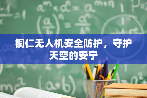 铜仁无人机安全防护，守护天空的安宁