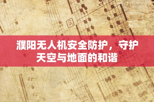 濮阳无人机安全防护，守护天空与地面的和谐