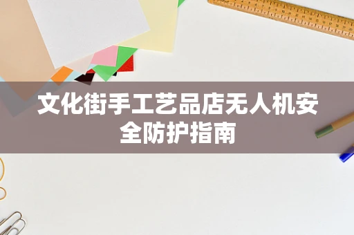 文化街手工艺品店无人机安全防护指南