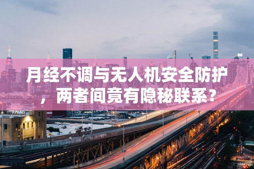 月经不调与无人机安全防护，两者间竟有隐秘联系？
