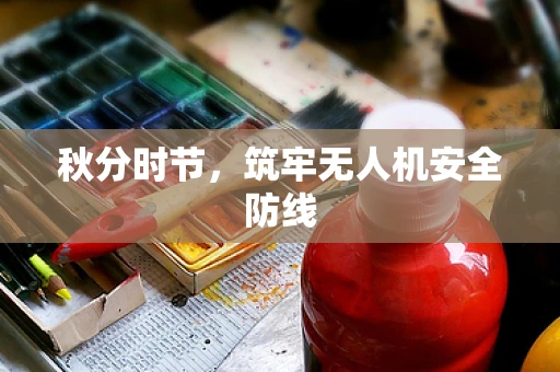 秋分时节，筑牢无人机安全防线