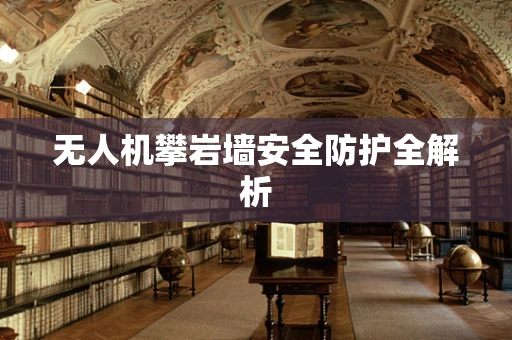 无人机攀岩墙安全防护全解析