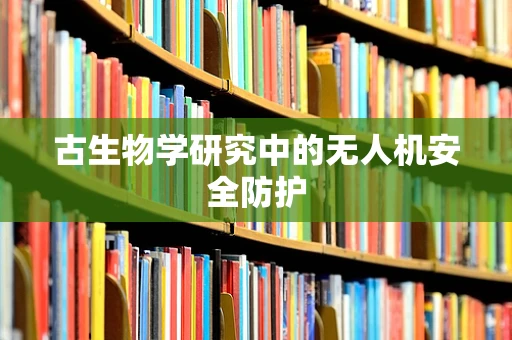 古生物学研究中的无人机安全防护