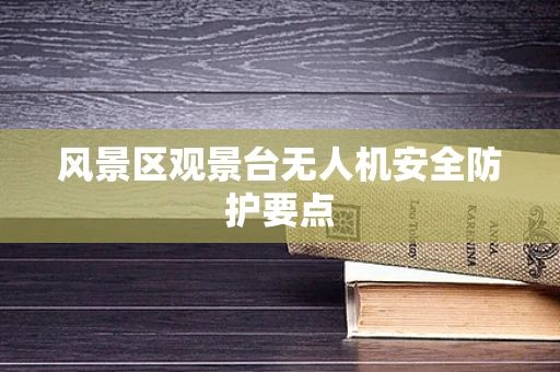 风景区观景台无人机安全防护要点