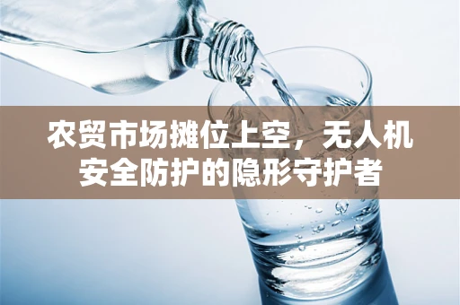 农贸市场摊位上空，无人机安全防护的隐形守护者