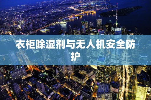 衣柜除湿剂与无人机安全防护