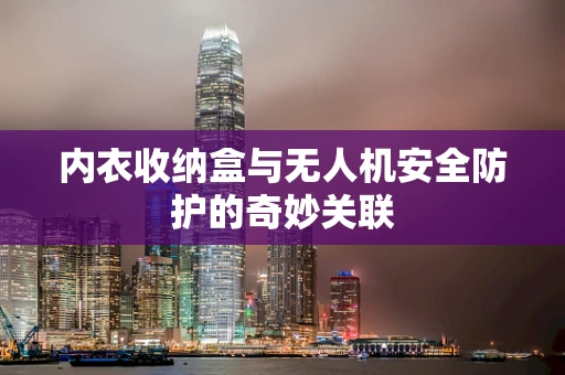 内衣收纳盒与无人机安全防护的奇妙关联