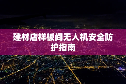 建材店样板间无人机安全防护指南