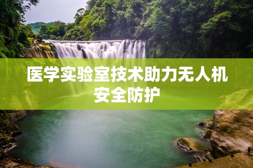 医学实验室技术助力无人机安全防护