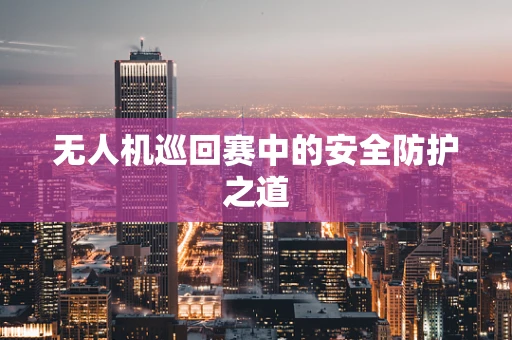 无人机巡回赛中的安全防护之道