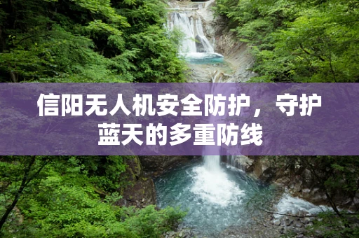 信阳无人机安全防护，守护蓝天的多重防线