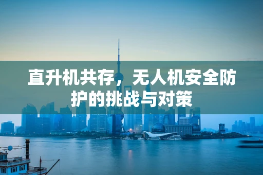 直升机共存，无人机安全防护的挑战与对策
