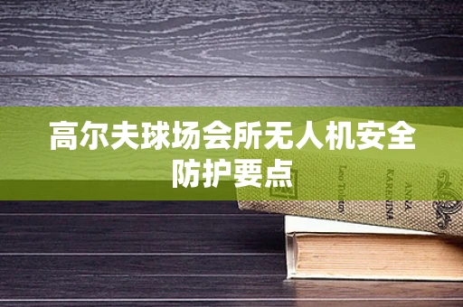 高尔夫球场会所无人机安全防护要点