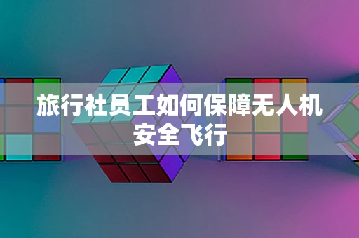 旅行社员工如何保障无人机安全飞行