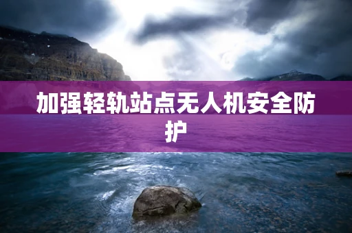 加强轻轨站点无人机安全防护