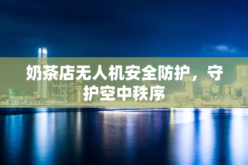 奶茶店无人机安全防护，守护空中秩序