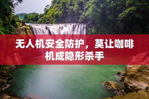 无人机安全防护，莫让咖啡机成隐形杀手