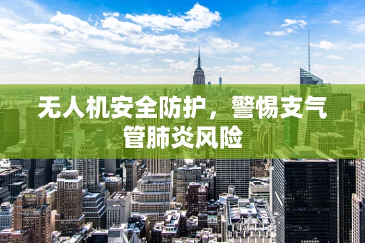 无人机安全防护，警惕支气管肺炎风险
