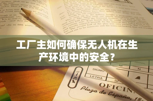 工厂主如何确保无人机在生产环境中的安全？