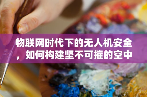物联网时代下的无人机安全，如何构建坚不可摧的空中防线？