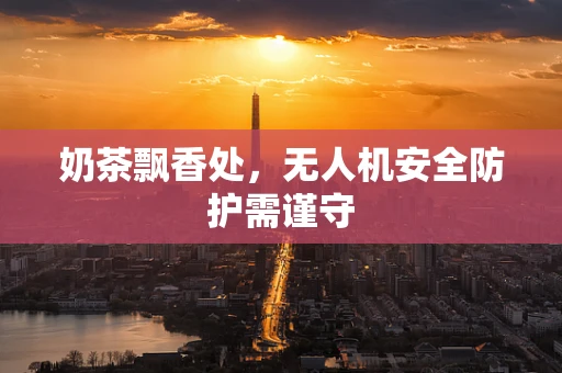 奶茶飘香处，无人机安全防护需谨守
