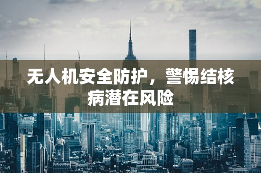 无人机安全防护，警惕结核病潜在风险
