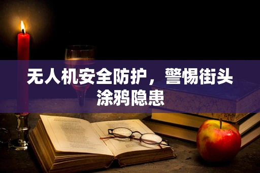 无人机安全防护，警惕街头涂鸦隐患