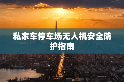 私家车停车场无人机安全防护指南