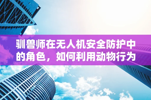 驯兽师在无人机安全防护中的角色，如何利用动物行为学提升无人机自主避障能力？