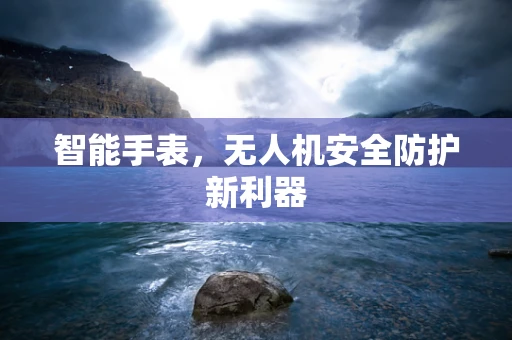 智能手表，无人机安全防护新利器