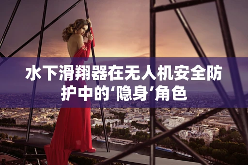 水下滑翔器在无人机安全防护中的‘隐身’角色
