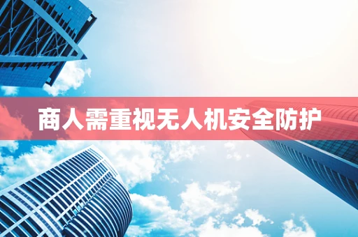 商人需重视无人机安全防护