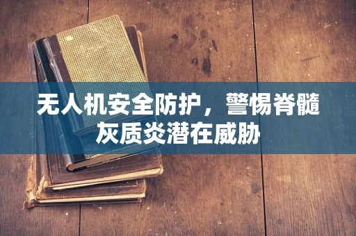 无人机安全防护，警惕脊髓灰质炎潜在威胁