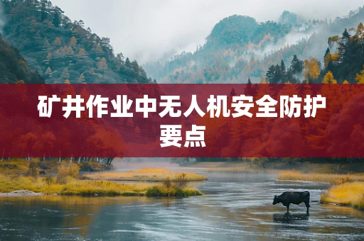 矿井作业中无人机安全防护要点