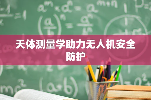 天体测量学助力无人机安全防护