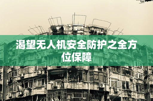 渴望无人机安全防护之全方位保障