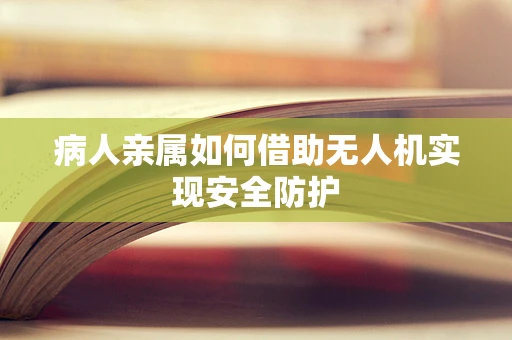病人亲属如何借助无人机实现安全防护